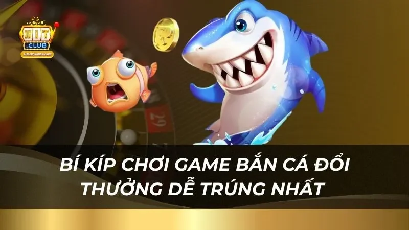 Bí kíp chơi game bắn cá đổi thưởng dễ trúng nhất